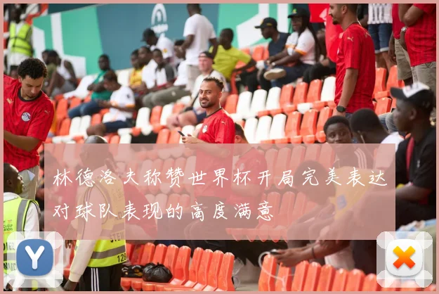 林德洛夫称赞世界杯开局完美表达对球队表现的高度满意