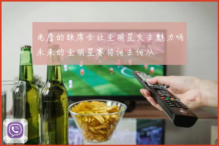 老詹的缺席会让全明星失去魅力吗未来的全明星赛将何去何从