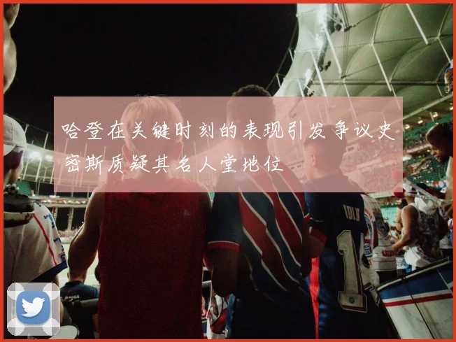 哈登在关键时刻的表现引发争议史密斯质疑其名人堂地位