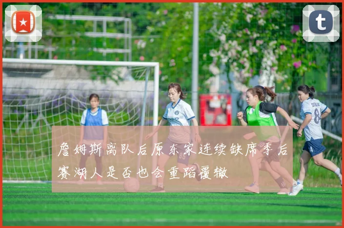 詹姆斯离队后原东家连续缺席季后赛湖人是否也会重蹈覆辙