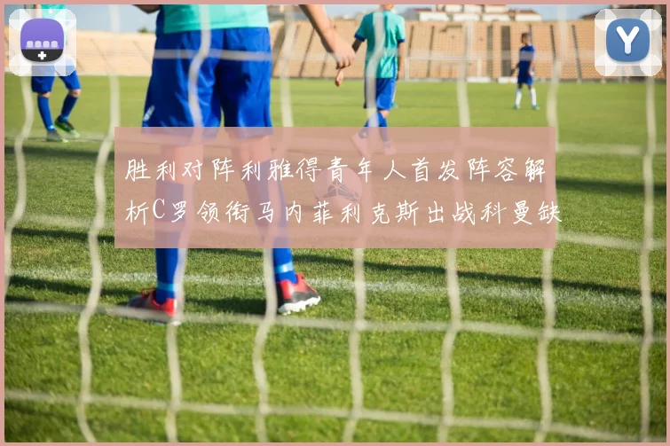 胜利对阵利雅得青年人首发阵容解析C罗领衔马内菲利克斯出战科曼缺席