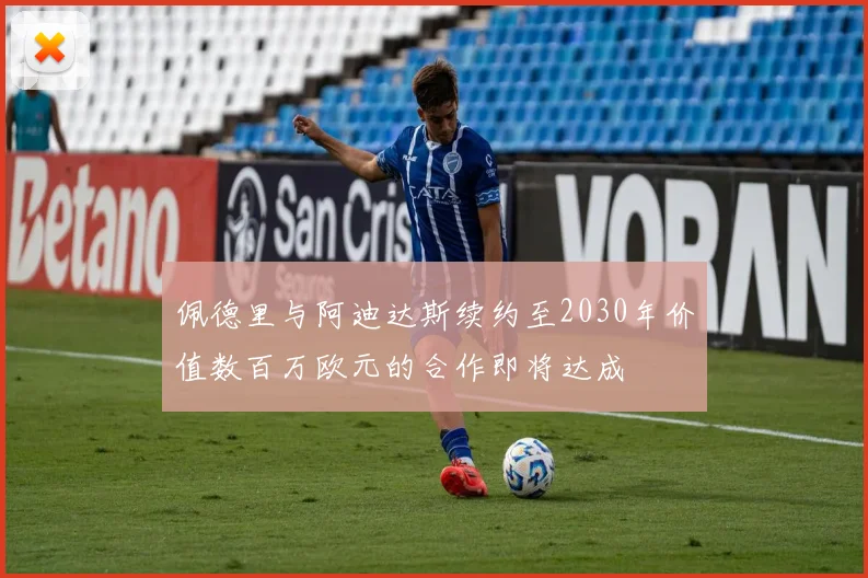 佩德里与阿迪达斯续约至2030年价值数百万欧元的合作即将达成