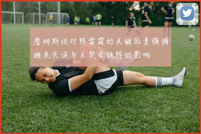 詹姆斯谈对阵雷霆的关键因素强调避免失误与东契奇缺阵的影响