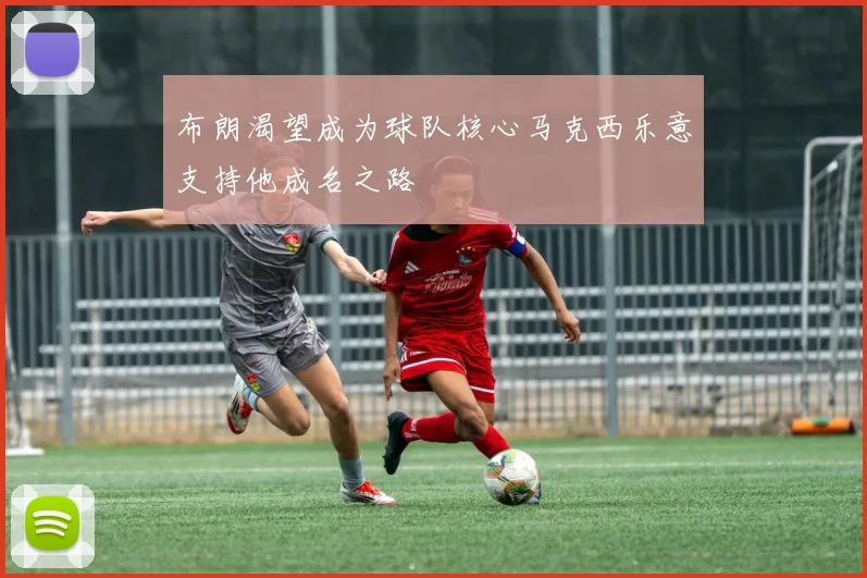 布朗渴望成为球队核心马克西乐意支持他成名之路