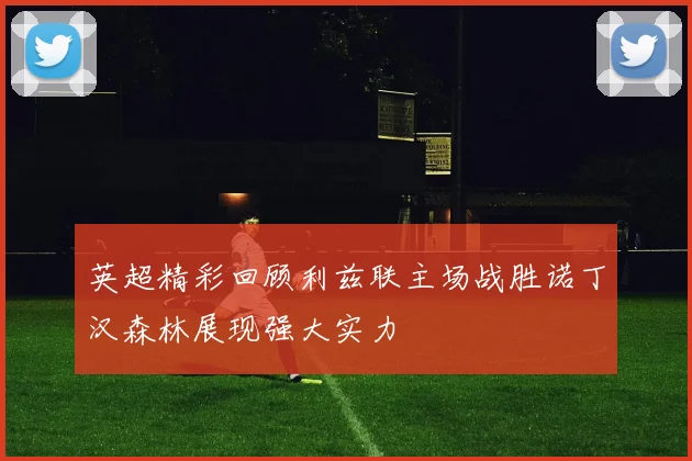 英超精彩回顾利兹联主场战胜诺丁汉森林展现强大实力