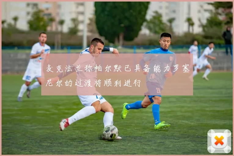 麦克法兰称帕尔默已具备能力罗塞尼尔的过渡将顺利进行