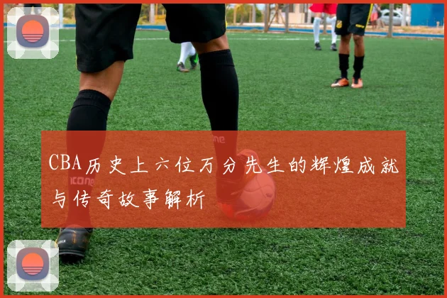 CBA历史上六位万分先生的辉煌成就与传奇故事解析
