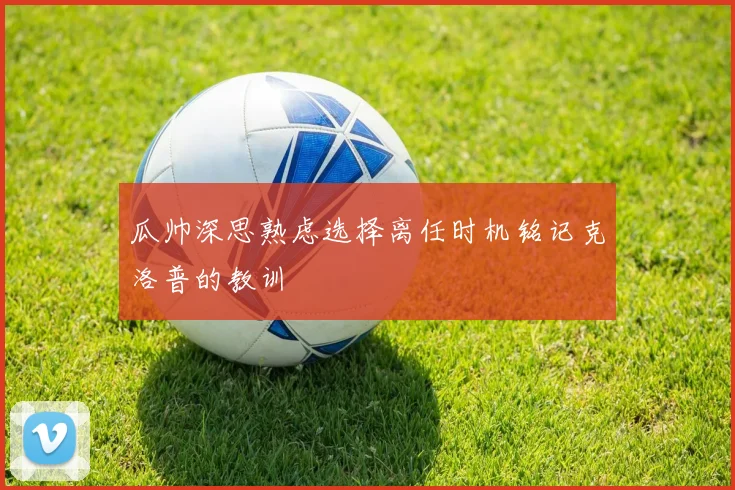 瓜帅深思熟虑选择离任时机铭记克洛普的教训