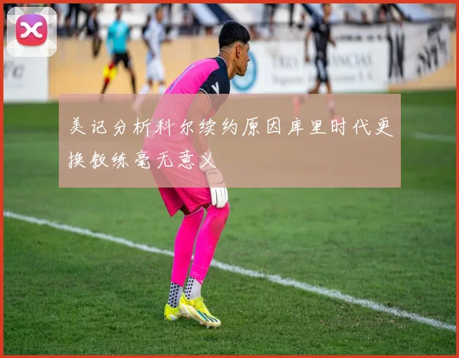 美记分析科尔续约原因库里时代更换教练毫无意义