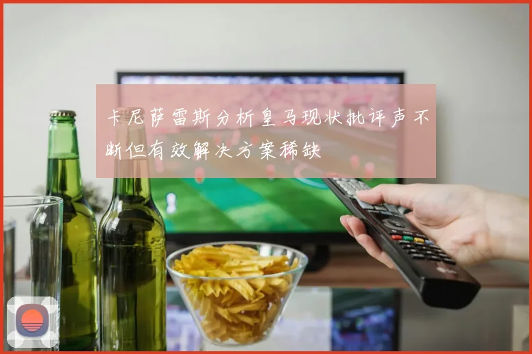 卡尼萨雷斯分析皇马现状批评声不断但有效解决方案稀缺