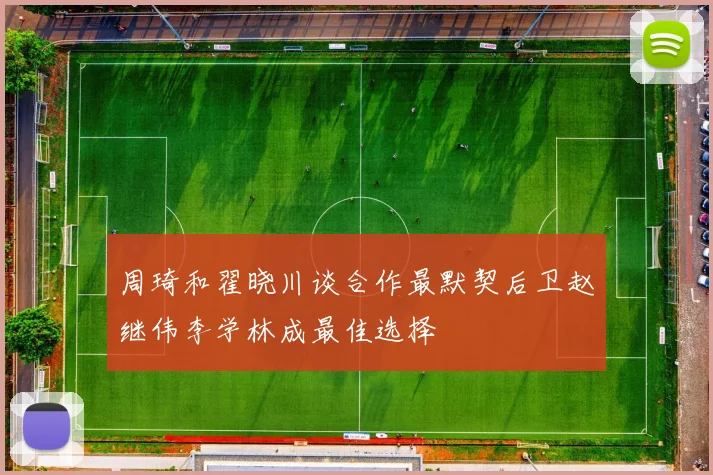 周琦和翟晓川谈合作最默契后卫赵继伟李学林成最佳选择