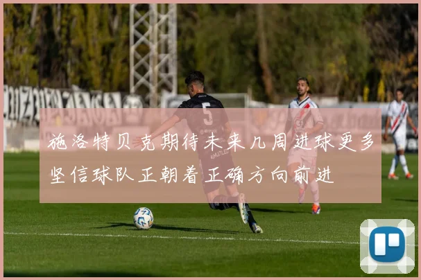 施洛特贝克期待未来几周进球更多坚信球队正朝着正确方向前进