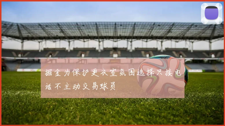 掘金为保护更衣室氛围选择只接电话不主动交易球员