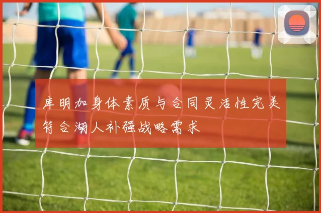 库明加身体素质与合同灵活性完美符合湖人补强战略需求
