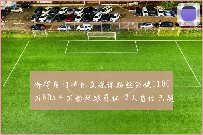 佛得角门将社交媒体粉丝突破1100万NBA千万粉丝球员仅12人首位已超亿