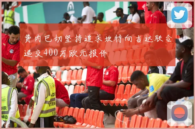 费内巴切坚持追求坎特向吉达联合递交400万欧元报价