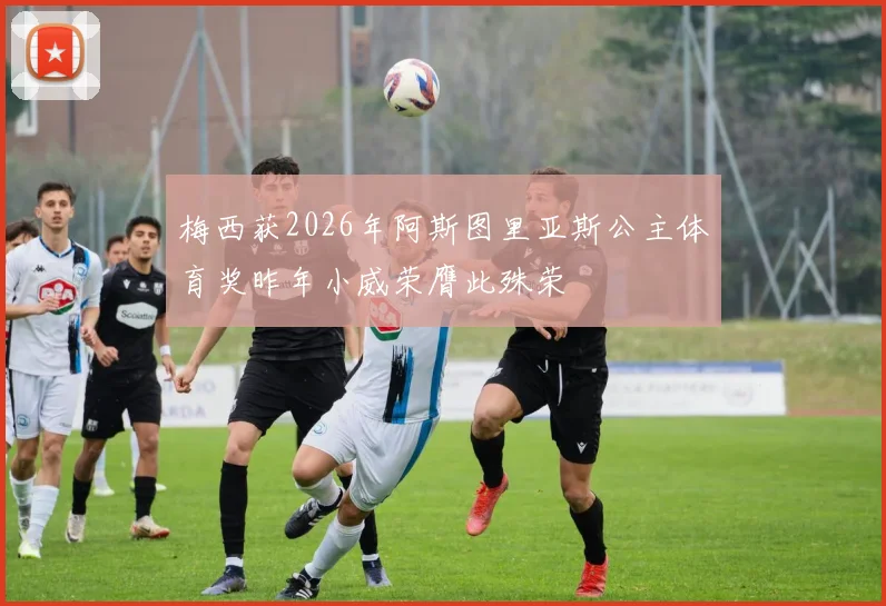 梅西获2026年阿斯图里亚斯公主体育奖昨年小威荣膺此殊荣