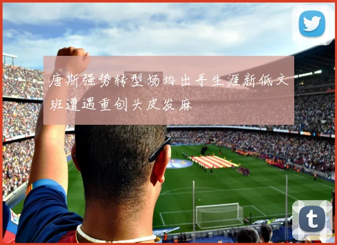 唐斯强势转型场均出手生涯新低文班遭遇重创头皮发麻
