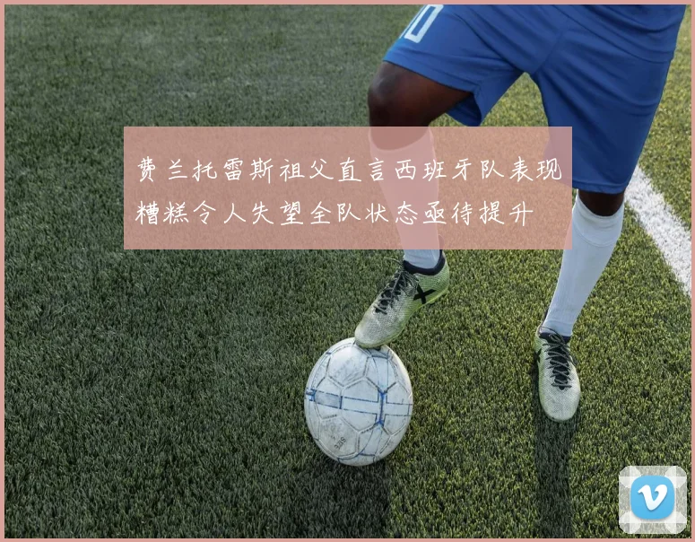 费兰托雷斯祖父直言西班牙队表现糟糕令人失望全队状态亟待提升