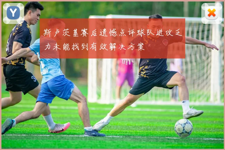 斯卢茨基赛后遗憾点评球队进攻乏力未能找到有效解决方案