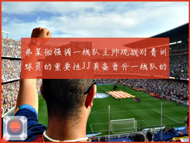 弗莱彻强调一线队主帅观战对青训球员的重要性JJ具备晋升一线队的能力