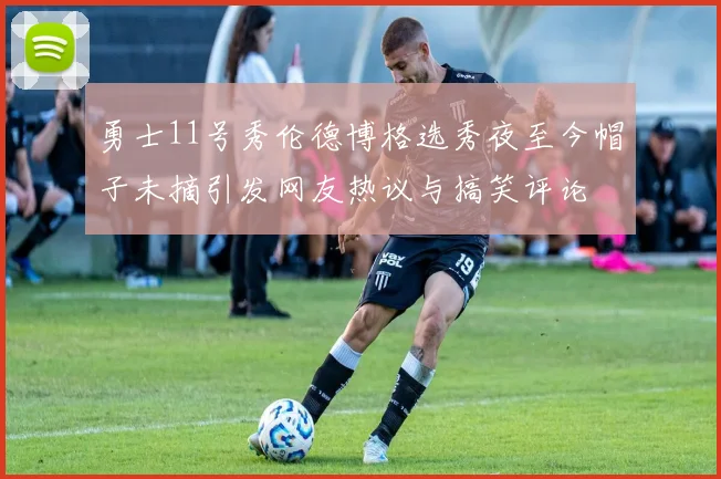 勇士11号秀伦德博格选秀夜至今帽子未摘引发网友热议与搞笑评论