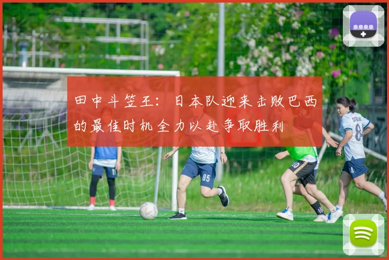 田中斗笠王:日本队迎来击败巴西的最佳时机全力以赴争取胜利