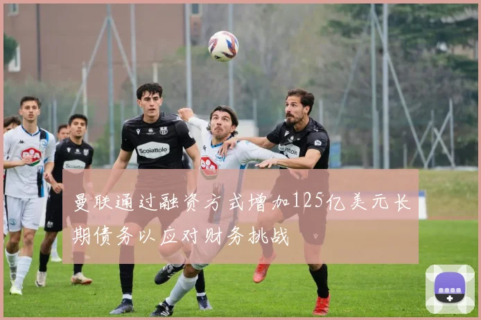曼联通过融资方式增加125亿美元长期债务以应对财务挑战