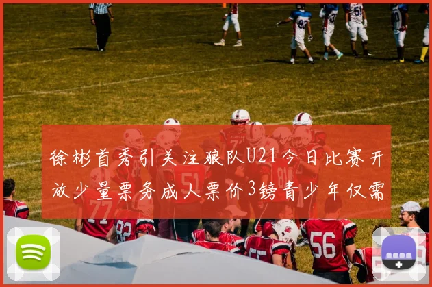徐彬首秀引关注狼队U21今日比赛开放少量票务成人票价3镑青少年仅需1镑